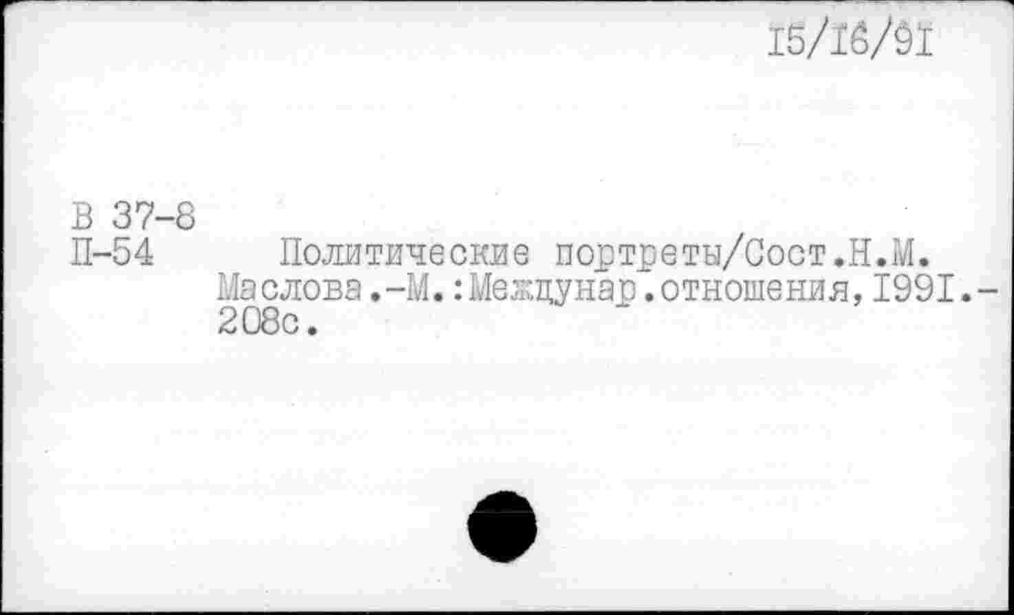 ﻿15/16/91
В 37-8
П-54 Политические портреты/Сост.Н.М.
Маслова.-М.:Межцунап.отношения,1991.-208с.